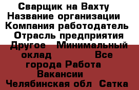 Сварщик на Вахту › Название организации ­ Компания-работодатель › Отрасль предприятия ­ Другое › Минимальный оклад ­ 55 000 - Все города Работа » Вакансии   . Челябинская обл.,Сатка г.